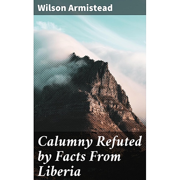 Calumny Refuted by Facts From Liberia, Wilson Armistead