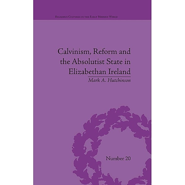 Calvinism, Reform and the Absolutist State in Elizabethan Ireland, Mark A Hutchinson