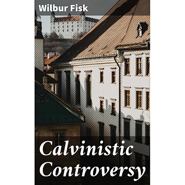 Calvinistic Controversy, Wilbur Fisk