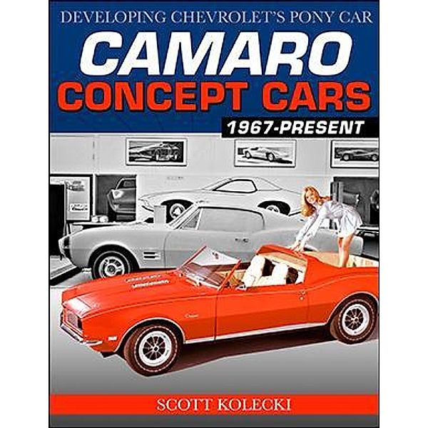 Camaro Concept Cars: Developing Chevrolet's Pony Car, Scott Kolecki