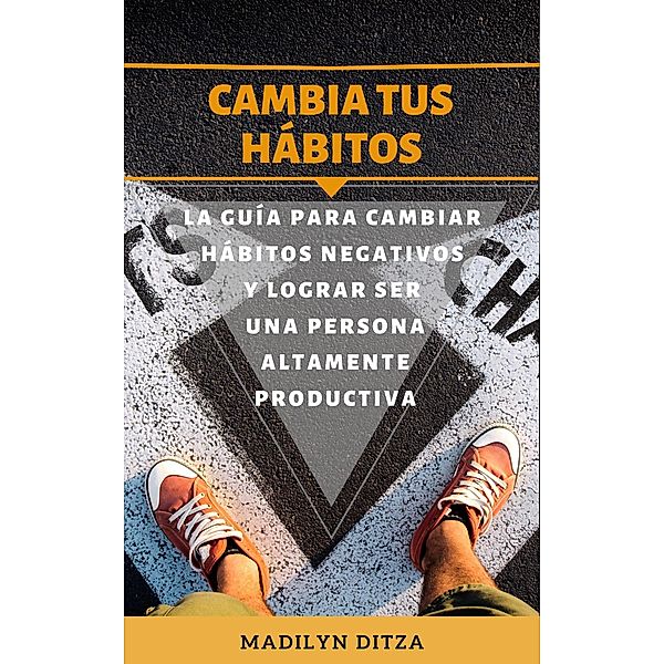 Cambia tus hábitos: La guía para cambiar hábitos negativos y lograr ser una persona altamente productiva, Madilyn Ditza
