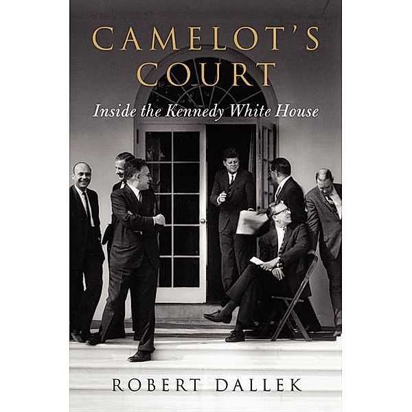 Camelot's Court: Inside the Kennedy White House, Robert Dallek