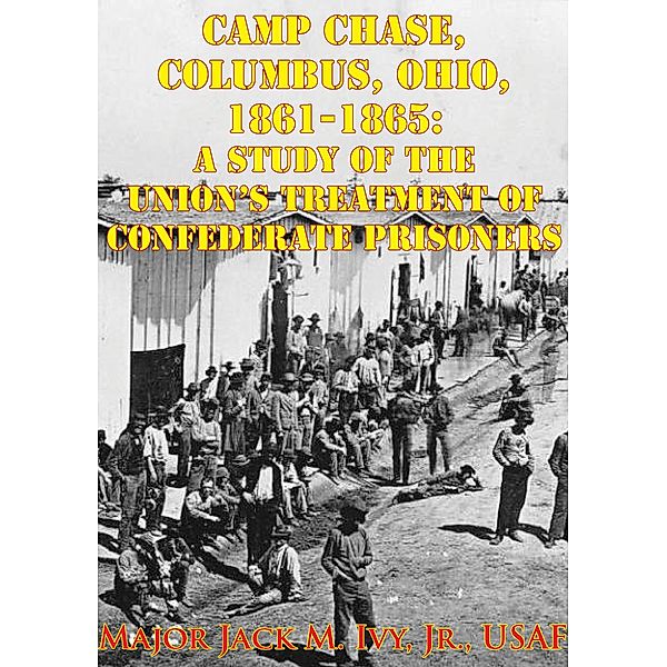 Camp Chase, Columbus, Ohio, 1861-1865: A Study Of The Union's Treatment Of Confederate Prisoners / Golden Springs Publishing, Major Jack Morris Ivy Jr.