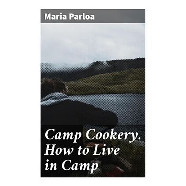 Camp Cookery. How to Live in Camp, Maria Parloa