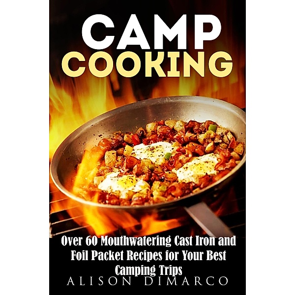 Camp Cooking: Over 60 Mouthwatering Cast Iron and Foil Packet Recipes for Your Best Camping Trips (Outdoor Cooking) / Outdoor Cooking, Alison Dimarco