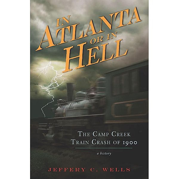 Camp Creek Train Crash of 1900: In Atlanta or In Hell, Jeffery C. Wells