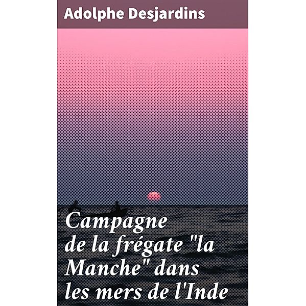 Campagne de la frégate la Manche dans les mers de l'Inde, Adolphe Desjardins