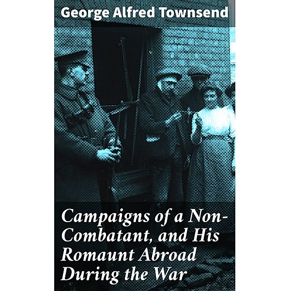 Campaigns of a Non-Combatant, and His Romaunt Abroad During the War, George Alfred Townsend