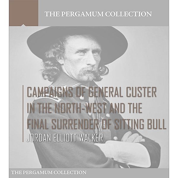 Campaigns of General Custer in the North-West and the Final Surrender of Sitting Bull, Judson Elliott Walker