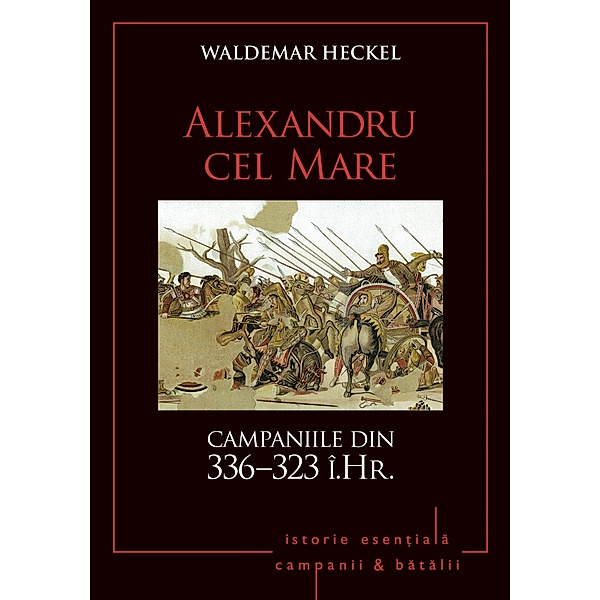 Campanii ¿i batalii - 03 - Alexandru cel Mare. Campaniile din 336-323 î.Hr. / Istorie Esentiala, Waldemar Heckel
