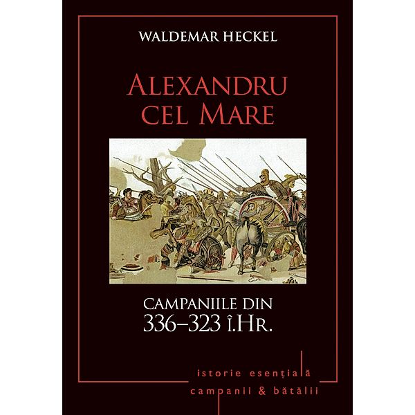 Campanii ¿i batalii - 03 - Alexandru cel Mare. Campaniile din 336-323 î.Hr. / Istorie Esentiala, Waldemar Heckel