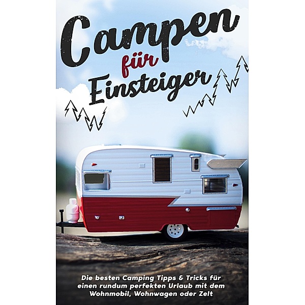 Campen für Einsteiger: Die besten Camping Tipps & Tricks für einen rundum perfekten Urlaub mit dem Wohnmobil, Wohnwagen oder Zelt, Jonas Gumbert