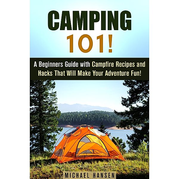 Camping 101!: A Beginners Guide with Campfire Recipes and Hacks That Will Make Your Adventure Fun! (Camping and Backpacking) / Camping and Backpacking, Michael Hansen