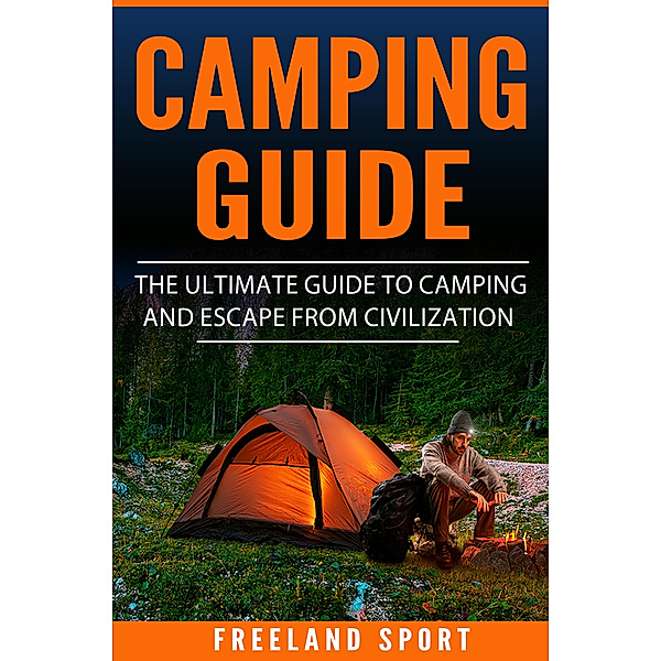 Camping Guide: The Ultimate Guide to Camping and Escape from Civilization, Freeland Sport