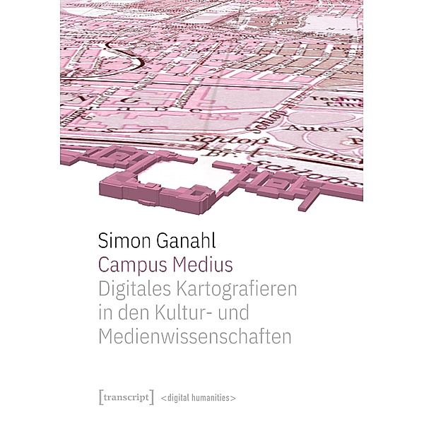 Campus Medius: Digitales Kartografieren in den Kultur- und Medienwissenschaften / Digital Humanities Bd.3, Simon Ganahl