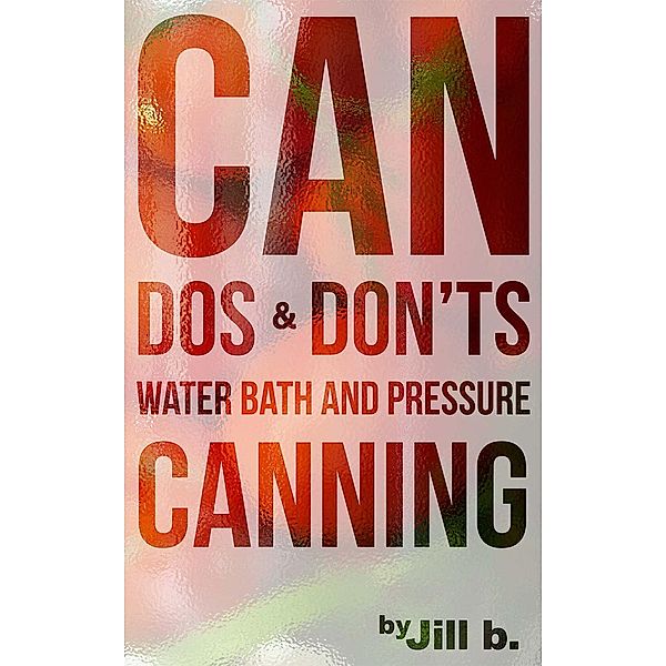 CAN Dos and Don'ts Waterbath and Pressure Canning (Food Preservation, #1), Jill B.