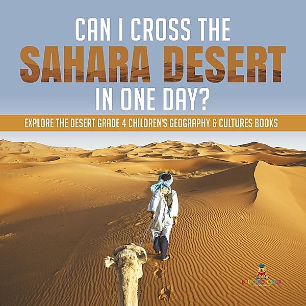 Can I Cross the Sahara Desert in One Day? | Explore the Desert Grade 4 Children's Geography & Cultures Books / Baby Professor, Baby