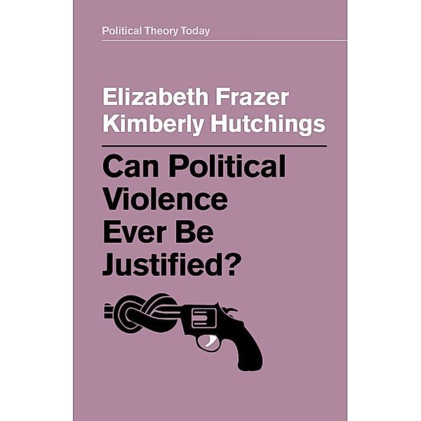 Can Political Violence Ever Be Justified? / Political Theory Today, Elizabeth Frazer, Kimberly Hutchings