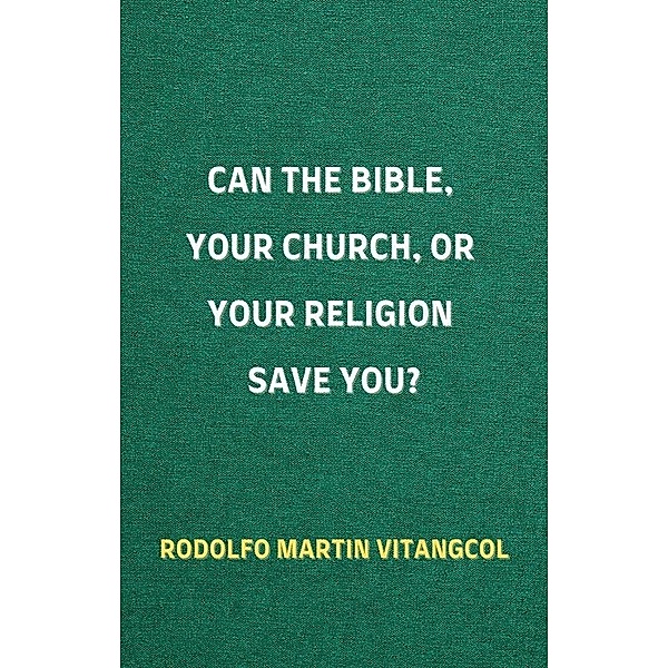 Can the Bible, Your Church, or Your Religion Save You?, Rodolfo Martin Vitangcol