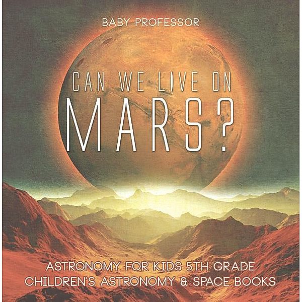 Can We Live on Mars? Astronomy for Kids 5th Grade | Children's Astronomy & Space Books / Baby Professor, Baby