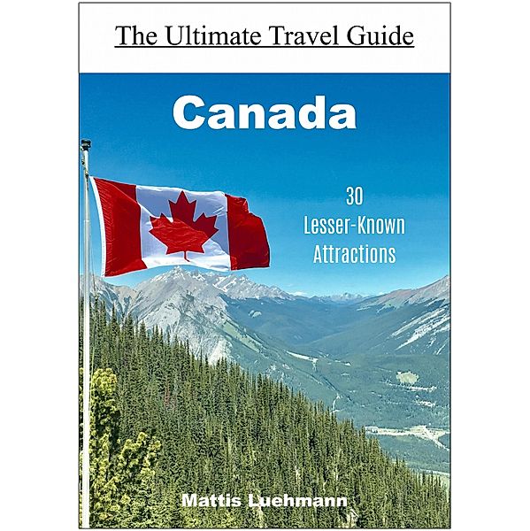Canada - 30 Lesser-Known Attractions / The Ultimate Travel Guide, Mattis Lühmann