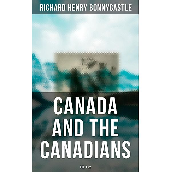 Canada and the Canadians (Vol. 1&2), Richard Henry Bonnycastle