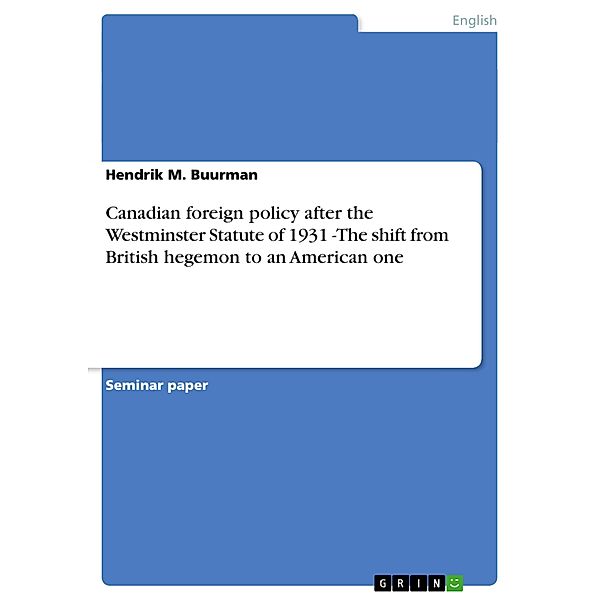 Canadian foreign policy after the Westminster Statute of 1931 -The shift from British hegemon to an American one, Hendrik M. Buurman