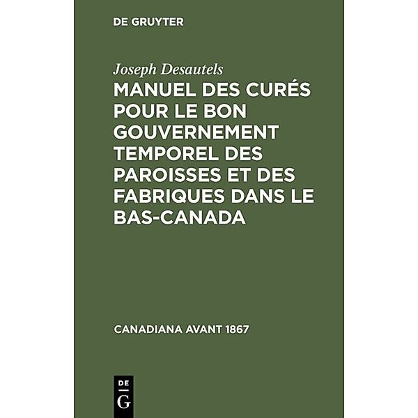 Canadiana avant 1867 / Manuel des curés pour le bon gouvernement temporel des paroisses et des fabriques dans le Bas-Canada, Joseph Desautels