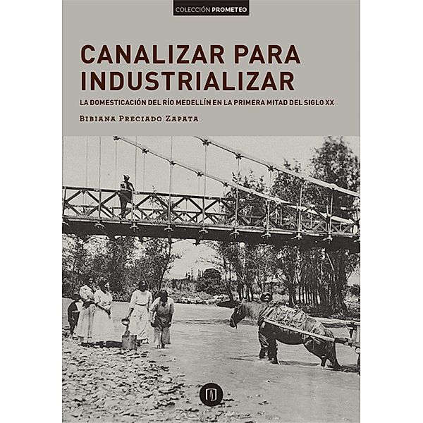 Canalizar para industrializar: la domesticación del río Medellín en la primera mitad del siglo xx, Bibiana Andrea Preciado Zapata