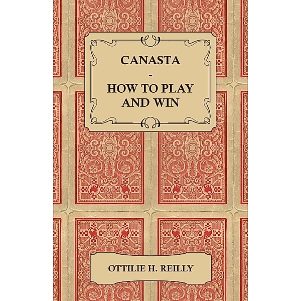 Canasta - How to Play and Win - Including the Official Rules and Pointers for Play, Ottilie H. Reilly