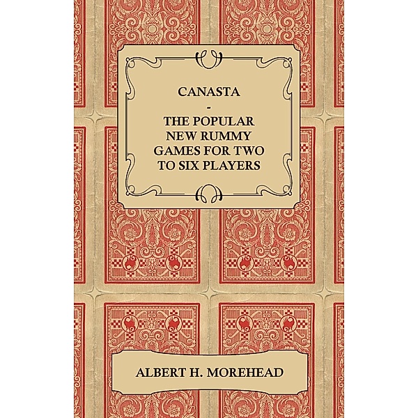 Canasta - The Popular New Rummy Games for Two to Six Players - How to Play, the Complete Official Rules and Full Instructions on How to Play Well and Win, Albert H. Morehead