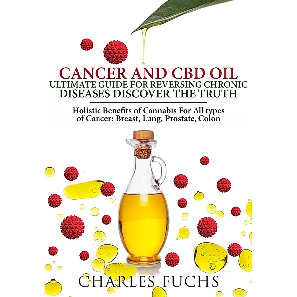 Cancer and CBD Oil Ultimate Guide For Reversing Chronic Diseases Discover The Truth: Holistic Benefits of Cannabis For All types of Cancer: Breast, Lung, Prostate, Colon, Charles Fuchs