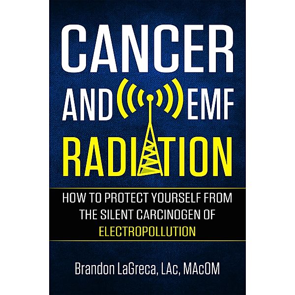 Cancer and EMF Radiation: How to Protect Yourself from the Silent Carcinogen of Electropollution, Brandon Lagreca