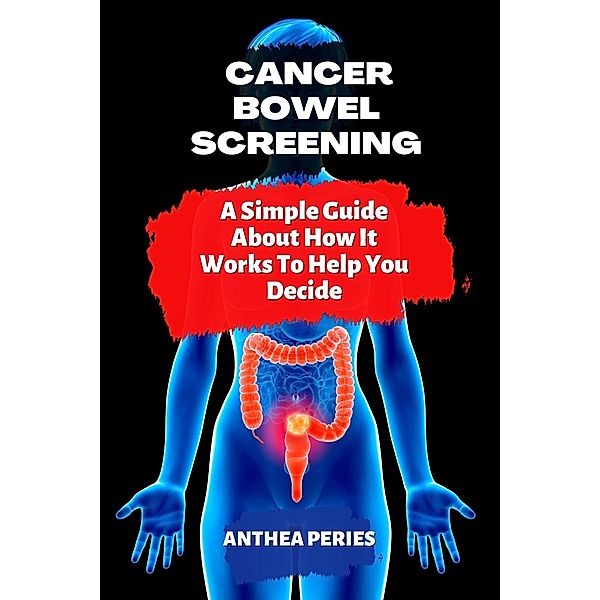 Cancer: Bowel Screening| A Simple Guide  About How It Works To Help You Decide (Colon and Rectal) / Colon and Rectal, Anthea Peries