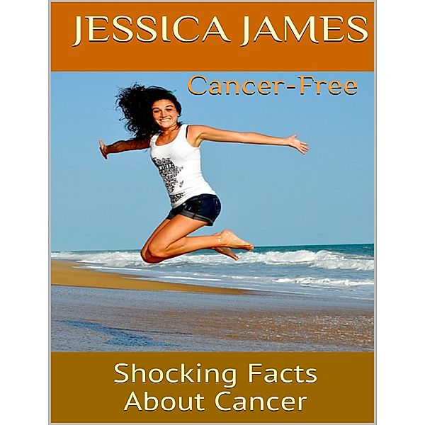 Cancer Free: Shocking Facts About Cancer, Jessica James