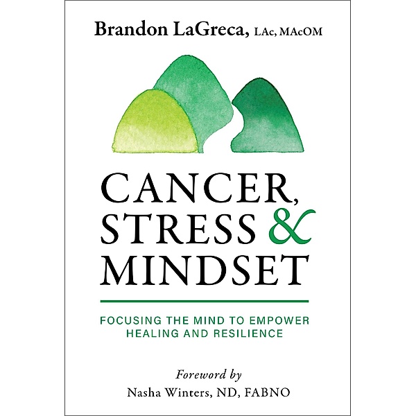 Cancer, Stress & Mindset: Focusing the Mind to Empower Healing and Resilience, Brandon Lagreca