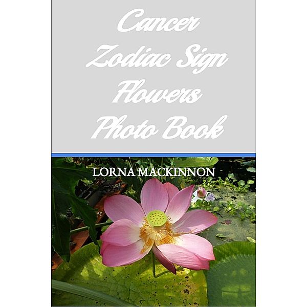 Cancer Zodiac Sign Flowers Photo Book (Zodiac Sign Flowers Photo books for Individual ZodiacSigns, #3) / Zodiac Sign Flowers Photo books for Individual ZodiacSigns, Lorna Mackinnon