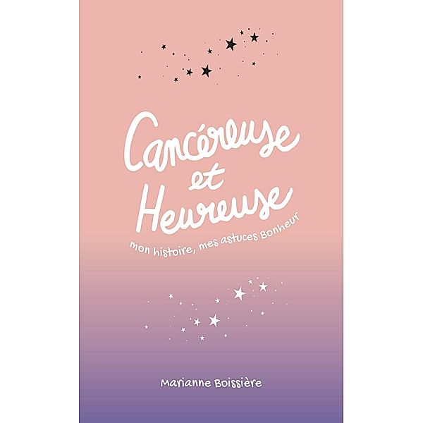 Cancéreuse et Heureuse : mon histoire, mes astuces Bonheur, Marianne Boissière