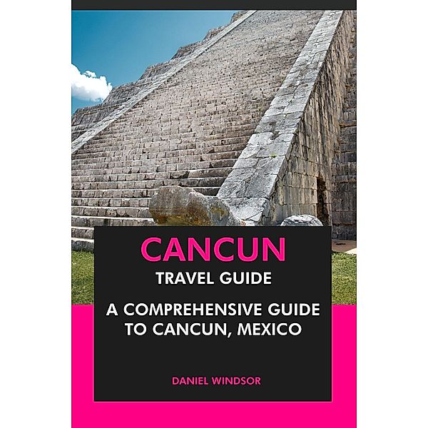 Cancun Travel Guide: A Comprehensive Guide to Cancun, Mexico, Daniel Windsor