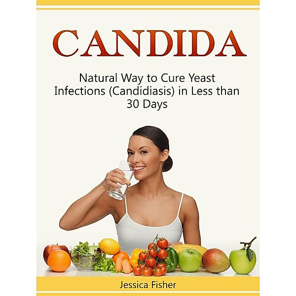 Candida: Natural Way to Cure Yeast Infections (Candidiasis) in Less than 30 Days, Jessica Fisher