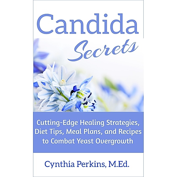 Candida Secrets: Cutting-Edge Healing Strategies, Diet Tips, Meal Plans, and Recipes to Combat Yeast Overgrowth, Cynthia Perkins