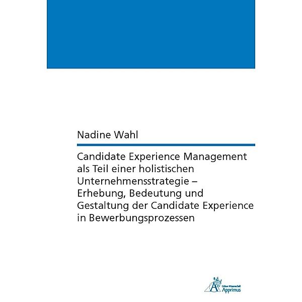 Candidate Experience Management als Teil einer holistischen Unternehmensstrategie - Erhebung, Bedeutung und Gestaltung der Candidate Experience in Bewerbungsprozessen, Nadine Wahl