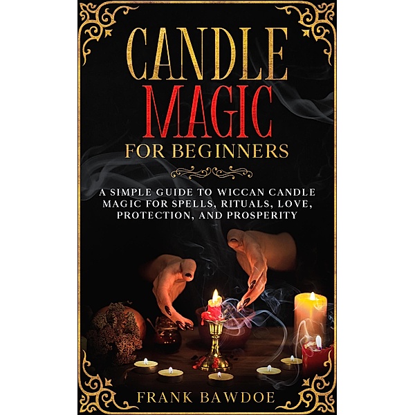Candle Magic for Beginners: A Simple Guide to Wiccan Candle Magic for Spells, Rituals, Love, Protection, and Prosperity, Frank Bawdoe