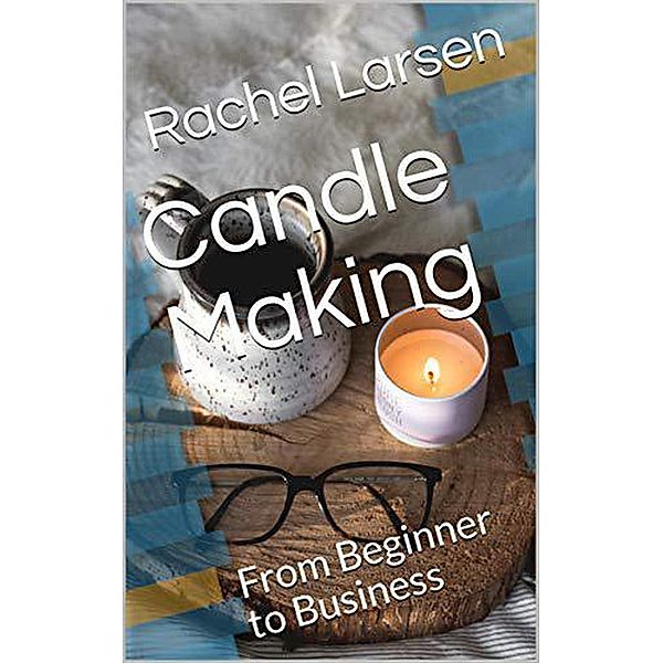 Candle Making: From Beginner to Business, Rachel Larsen
