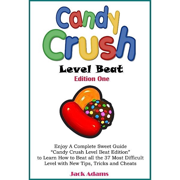 Candy Crush Level Beat: Enjoy a Complete Sweet Guide Candy Crush Level Beat Edition to Learn How to Beat all the 37 Most Difficult Level with New Tips, Tricks, Strategy and Cheats (Edition One, #1) / Edition One, Jack Adams
