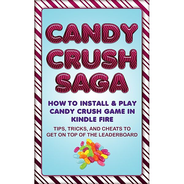 Candy Crush Saga: How to Install and Play Candy Crush Game in Kindle Fire : Tips, Tricks, and Cheats to Get on Top of the Leaderboard, Jason Scotts