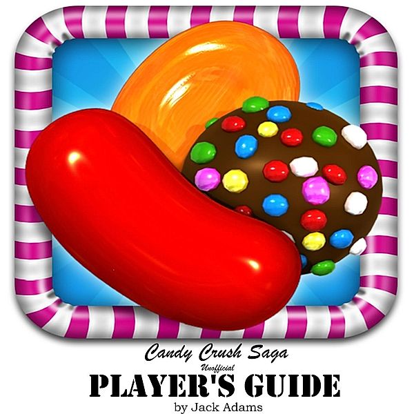 Candy Crush Saga: (Unofficial Player's Guide) Discover top Hack, Cheats and Tips to Play World Most Addicted Game, and Discover How to beat most Difficult Level with three star, Jack Adams