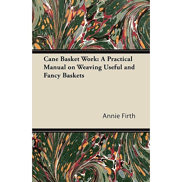 Cane Basket Work: A Practical Manual on Weaving Useful and Fancy Baskets, Annie Firth