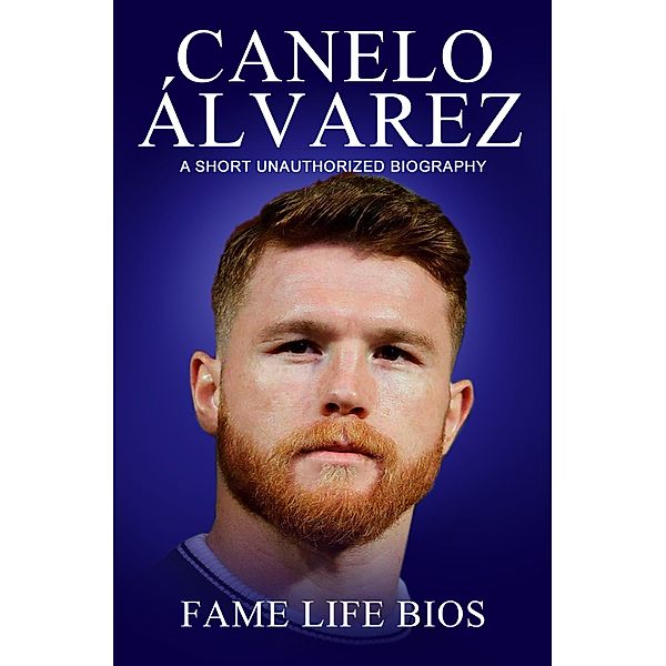 Canelo Álvarez A Short Unauthorized Biography, Fame Life Bios