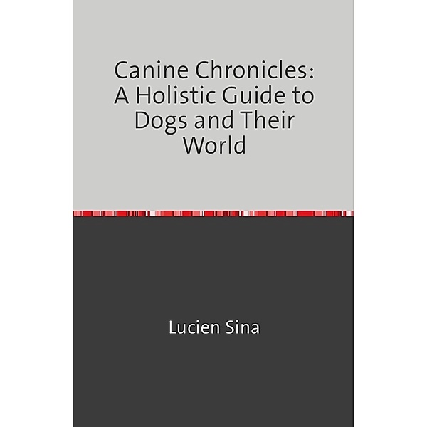 Canine Chronicles: A Holistic Guide to Dogs and Their World, Lucien Sina